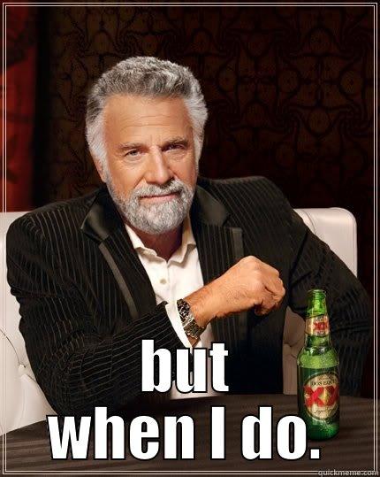  BUT WHEN I DO. The Most Interesting Man In The World
