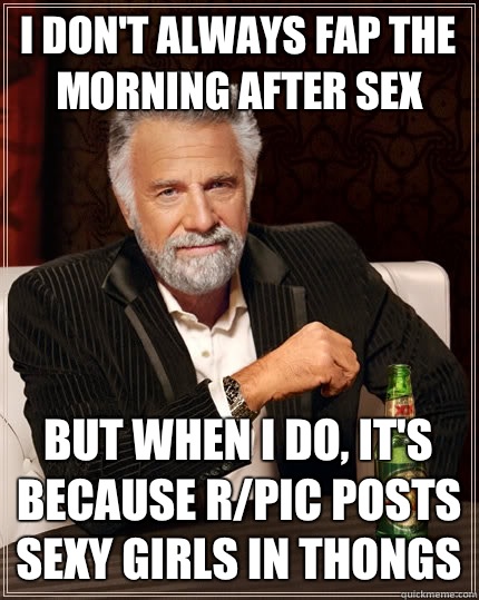I don't always fap the morning after sex But when I do, it's because r/pic posts sexy girls in thongs  The Most Interesting Man In The World