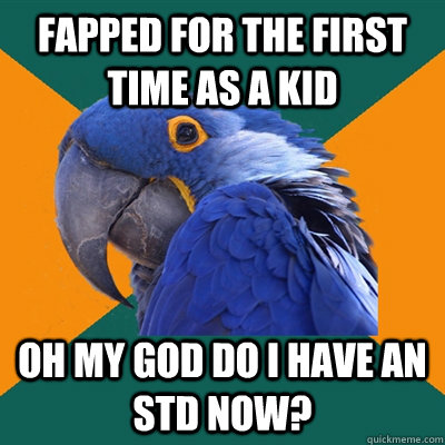 Fapped for the first time as a kid Oh my god do i have an std now?  Paranoid Parrot