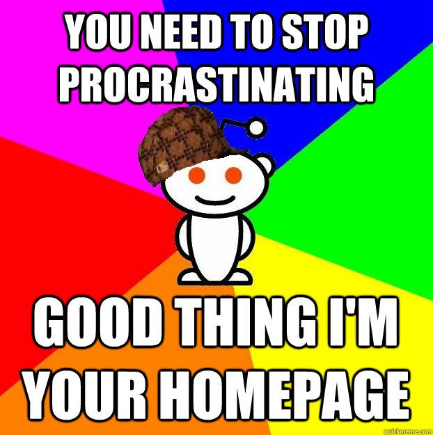 YOU NEED TO STOP PROCRASTINATING GOOD THING I'M YOUR HOMEPAGE  Scumbag Redditor