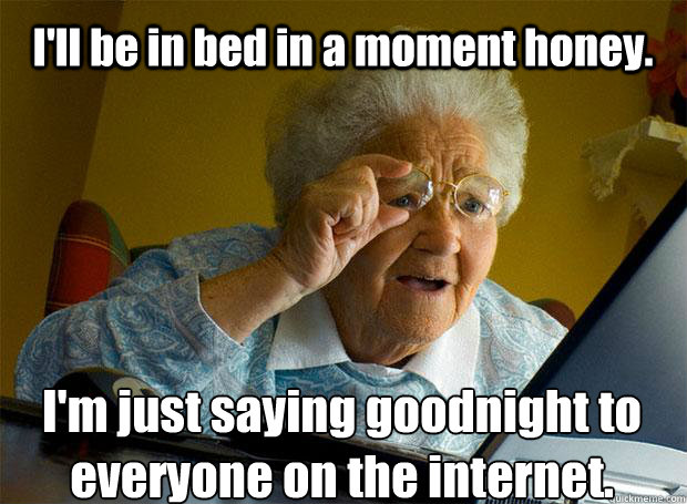 I'll be in bed in a moment honey. I'm just saying goodnight to everyone on the internet.    Grandma finds the Internet