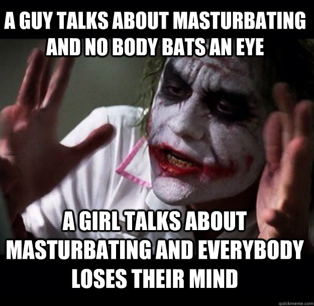 A guy talks about masturbating and no body bats an eye a girl talks about masturbating and everybody loses their mind  joker