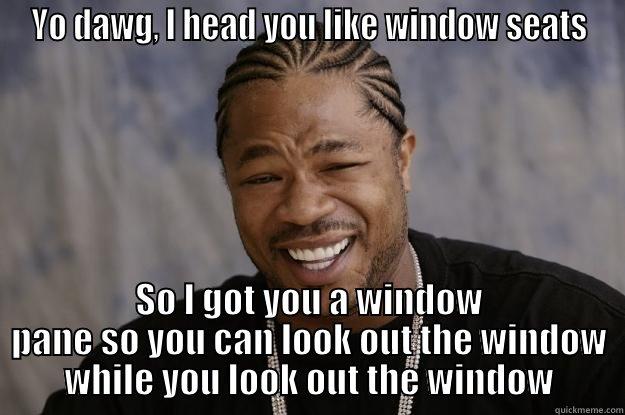 YO DAWG, I HEAD YOU LIKE WINDOW SEATS SO I GOT YOU A WINDOW PANE SO YOU CAN LOOK OUT THE WINDOW WHILE YOU LOOK OUT THE WINDOW Xzibit meme