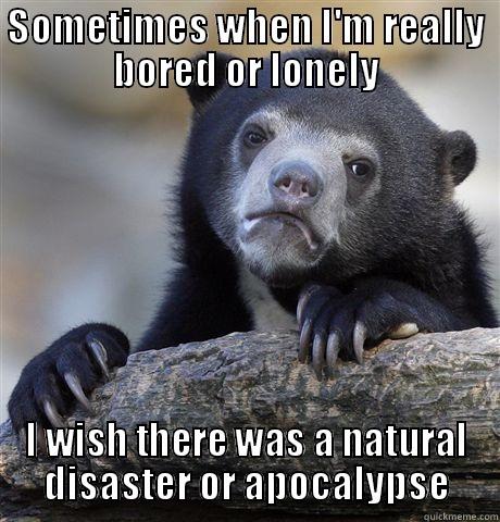 SOMETIMES WHEN I'M REALLY BORED OR LONELY I WISH THERE WAS A NATURAL DISASTER OR APOCALYPSE Confession Bear
