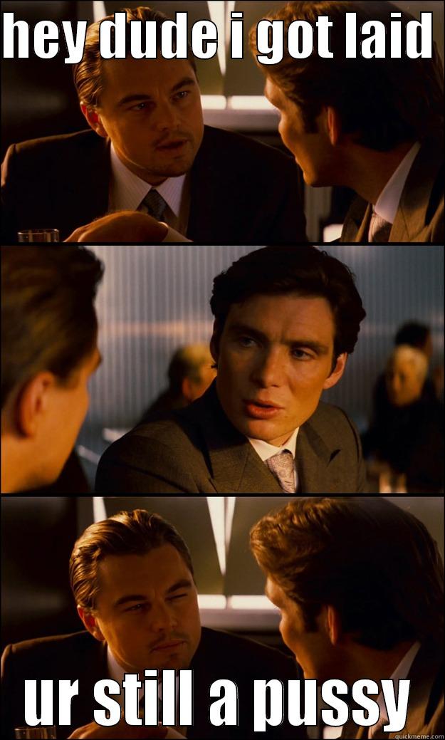 HEY DUDE I GOT LAID  UR STILL A PUSSY Inception