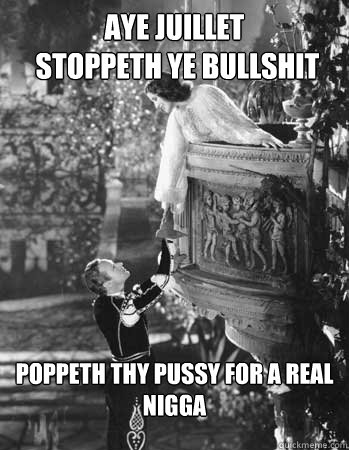 Aye Juillet
 Stoppeth ye bullshit poppeth thy pussy for a real nigga  Romeo and Juliet