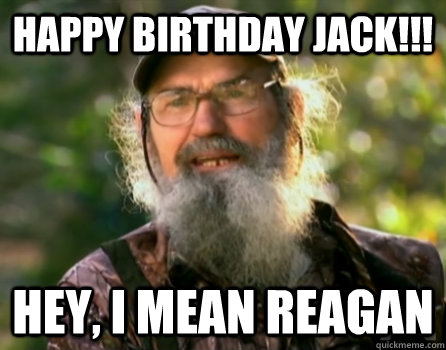 HAPPY BIRTHDAY JACK!!! HEY, I MEAN REAGAN - HAPPY BIRTHDAY JACK!!! HEY, I MEAN REAGAN  Uncle Si swamp