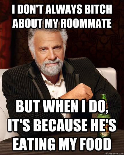 I don't always bitch about my roommate but when I do, it's because he's eating my food  The Most Interesting Man In The World