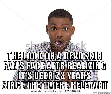 dumbass deadskin fan -  THE LOOK ON A DEADSKIN FAN'S FACE AFTR REALIZING IT'S BEEN 23 YEARS SINCE THEY WERE RELEVANT Misc