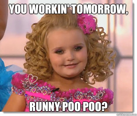 You workin' tomorrow, Runny poo poo?  