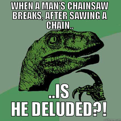 WHEN A MAN'S CHAINSAW BREAKS, AFTER SAWING A CHAIN.. ..IS HE DELUDED?! Philosoraptor