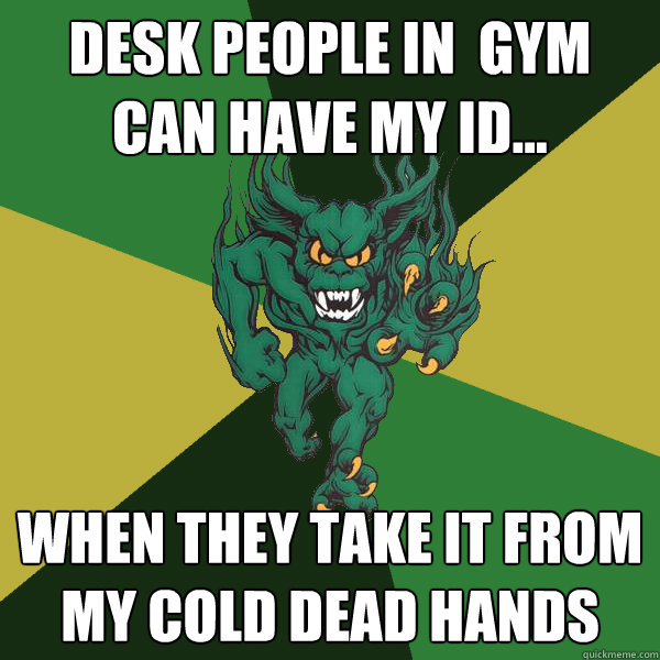 desk people in  gym can have my id... when they take it from my cold dead hands  Green Terror