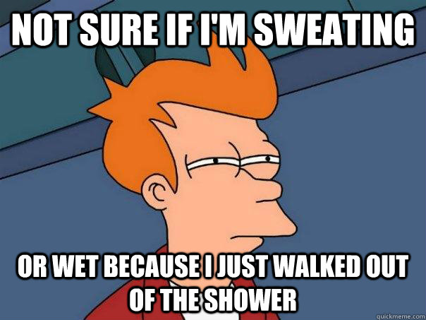 Not sure if I'm sweating or wet because i just walked out of the shower  Futurama Fry