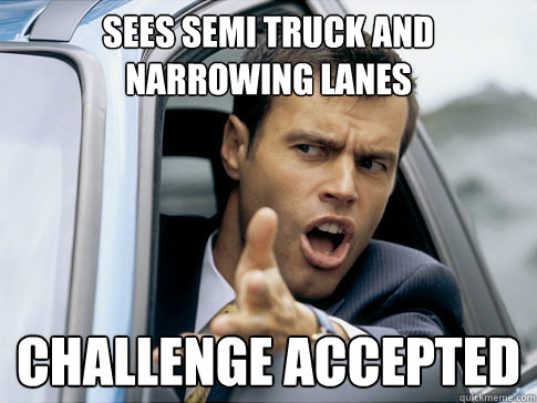 Sees Semi Truck and narrowing lanes Challenge Accepted   Asshole driver