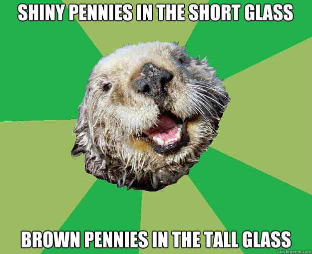 shiny pennies in the short glass brown pennies in the tall glass  OCD Otter