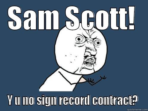 SAM SCOTT! Y U NO SIGN RECORD CONTRACT? Y U No