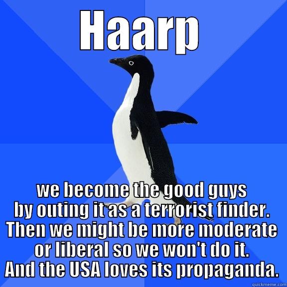 for the record penguin - HAARP WE BECOME THE GOOD GUYS BY OUTING IT AS A TERRORIST FINDER. THEN WE MIGHT BE MORE MODERATE OR LIBERAL SO WE WON'T DO IT. AND THE USA LOVES ITS PROPAGANDA. Socially Awkward Penguin