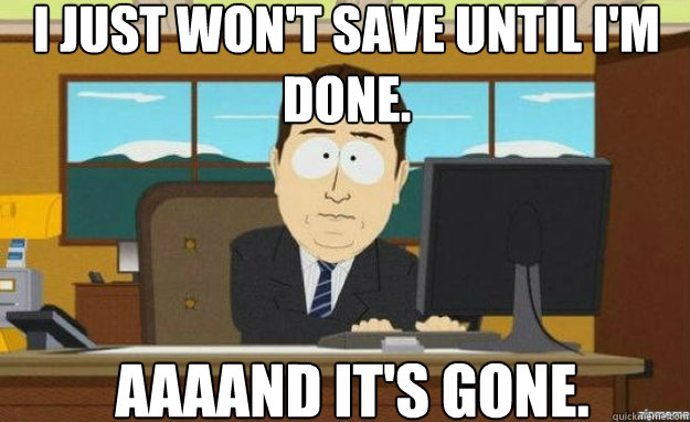 I just won't save until I'm done. AAAAND IT'S gone. - I just won't save until I'm done. AAAAND IT'S gone.  aaaand its gone