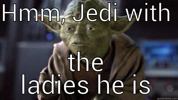 HMM, JEDI WITH  THE LADIES HE IS True dat, Yoda.