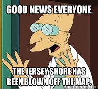 Good News Everyone The Jersey Shore has been blown off the map.  