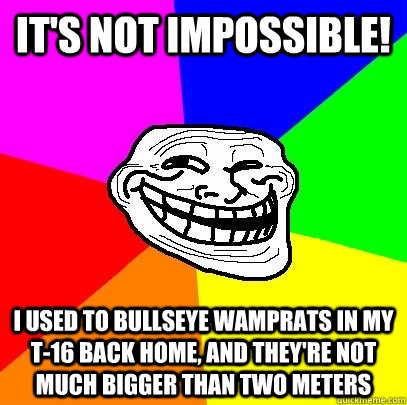 It's not impossible! I used to bullseye wamprats in my T-16 back home, and they're not much bigger than two meters - It's not impossible! I used to bullseye wamprats in my T-16 back home, and they're not much bigger than two meters  Troll Face