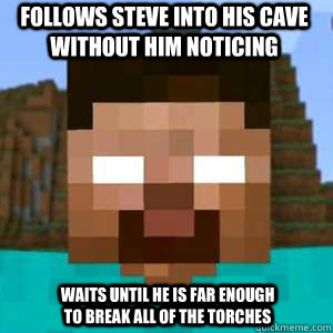 follows steve into his cave without him noticing waits until he is far enough to break all of the torches - follows steve into his cave without him noticing waits until he is far enough to break all of the torches  Herobrine