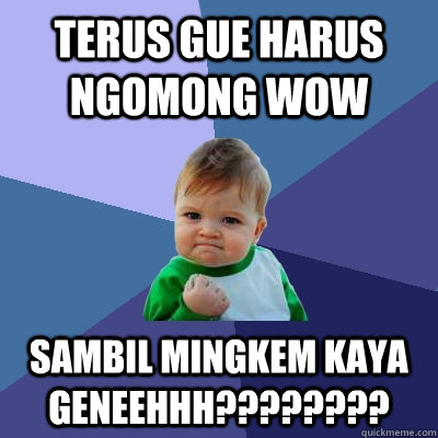 terus gue harus ngomong wow sambil mingkem kaya GENEEHHH????????  Success Kid
