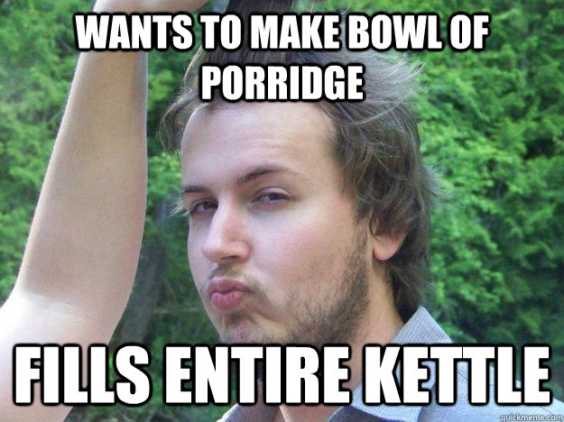 Wants to make bowl of  porridge FILLS ENTIRE KETTLE  