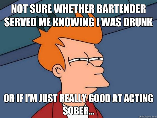 NOT SURE WHETHER BARTENDER SERVED ME KNOWING I WAS DRUNK OR IF I'M JUST REALLY GOOD AT ACTING SOBER...  Futurama Fry
