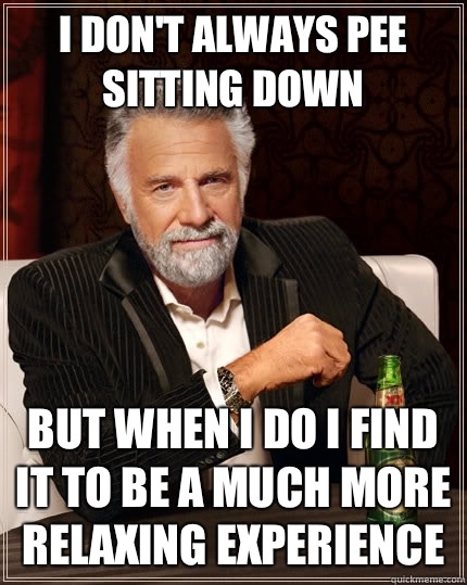 I don't always pee sitting down but when I do I find it to be a much more relaxing experience  The Most Interesting Man In The World