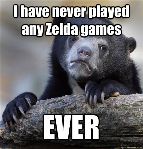 I have never played any Zelda games  EVER - I have never played any Zelda games  EVER  Confession Bear