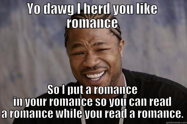 YO DAWG I HERD YOU LIKE ROMANCE SO I PUT A ROMANCE IN YOUR ROMANCE SO YOU CAN READ A ROMANCE WHILE YOU READ A ROMANCE. Xzibit meme