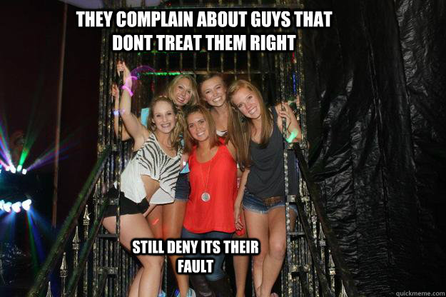 they complain about guys that dont treat them right still deny its their fault - they complain about guys that dont treat them right still deny its their fault  Typical High School Sluts