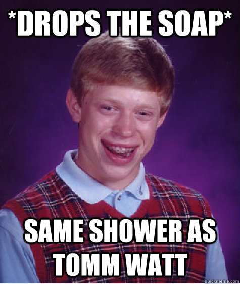 *DROPS THE SOAP* SAME SHOWER AS TOMM WATT  Bad Luck Brian