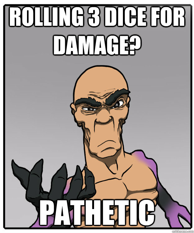 Rolling 3 dice for damage? pathetic  