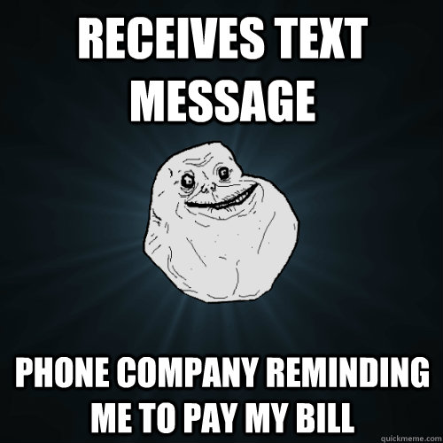 Receives text message phone company reminding me to pay my bill - Receives text message phone company reminding me to pay my bill  Forever Alone