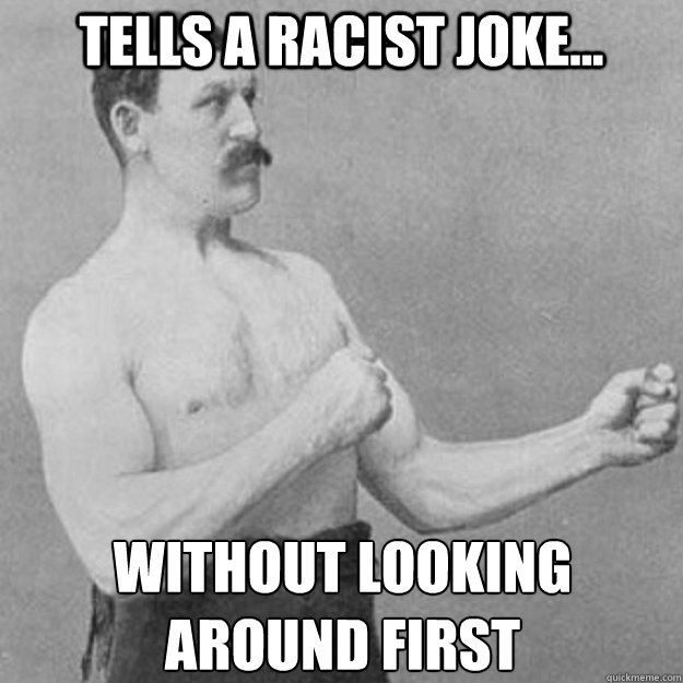 tells a racist joke... without looking 
around first  overly manly man