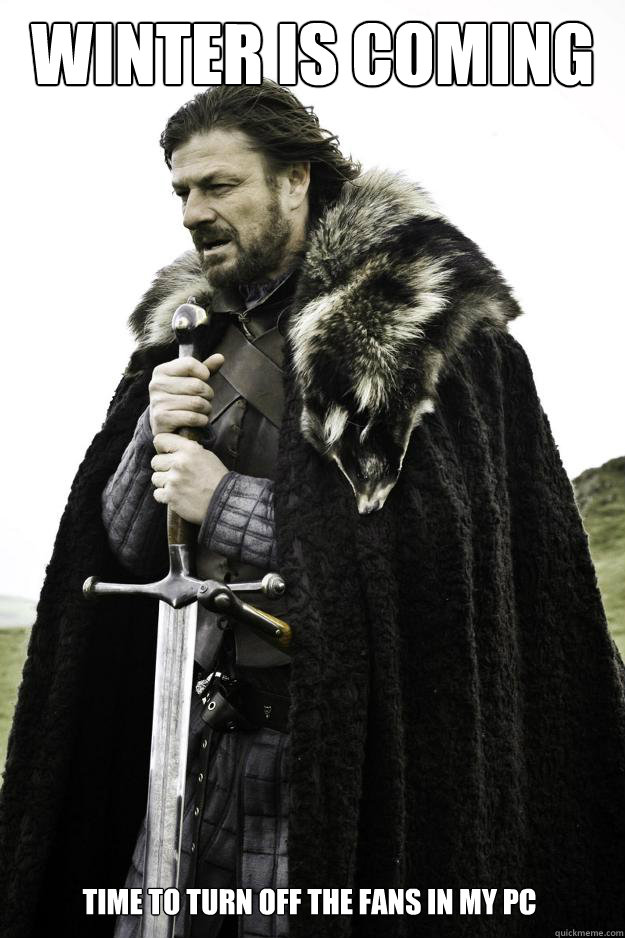 winter is coming time to turn off the fans in my pc  Winter is coming
