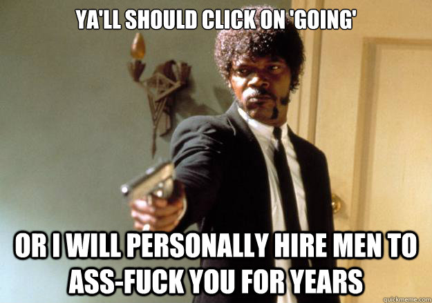 Ya'll should click on 'going' or i will personally hire men to ass-fuck you for years  Samuel L Jackson