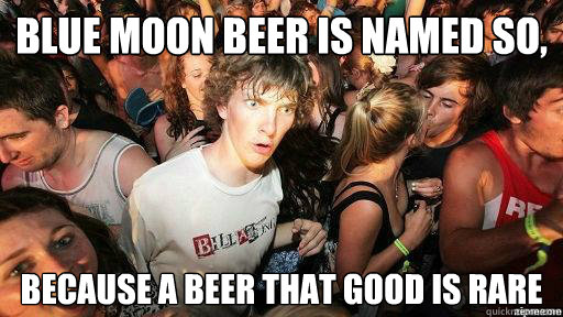 Blue moon beer is named so, because a beer that good is rare  Suddenly Clarity Clarence
