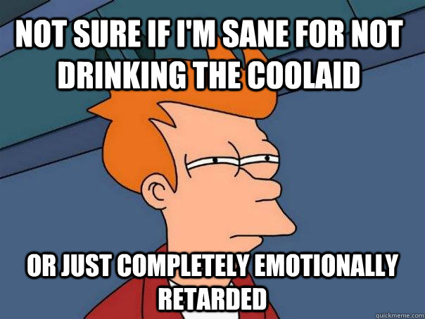 Not sure if i'm sane for not drinking the coolaid or just completely emotionally retarded  Futurama Fry