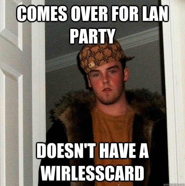 Comes over for lan party Doesn't have a wirlesscard  Scumbag Steve