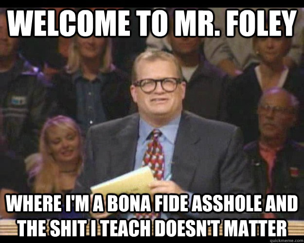 Welcome to Mr. Foley where I'm a bona fide asshole and the shit I teach doesn't matter  Whos Line