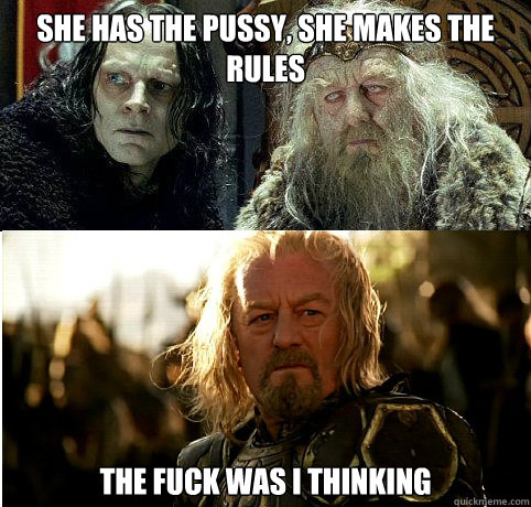 She has the pussy, she makes the rules The fuck was I thinking  