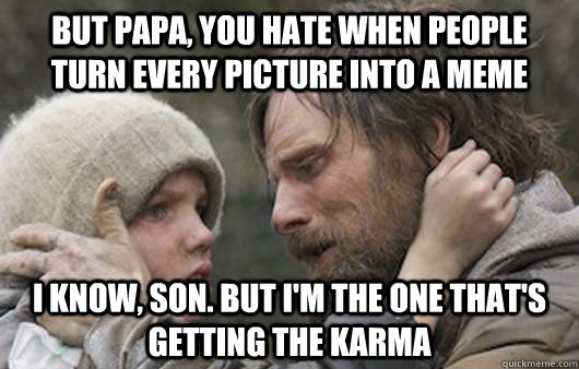 But papa, you hate when people turn every picture into a meme I know, son. but i'm the one that's getting the karma  Viggo Explains Reddit