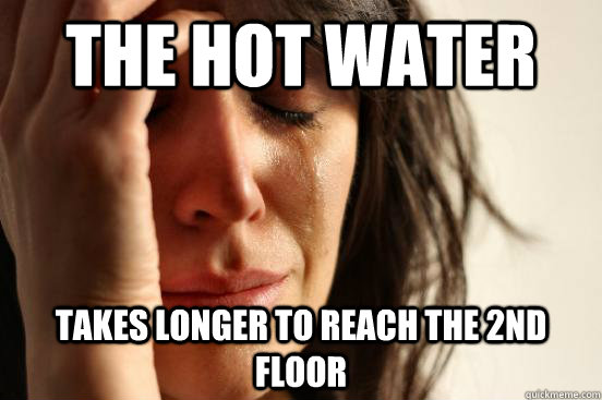 the hot water takes longer to reach the 2nd floor   First World Problems