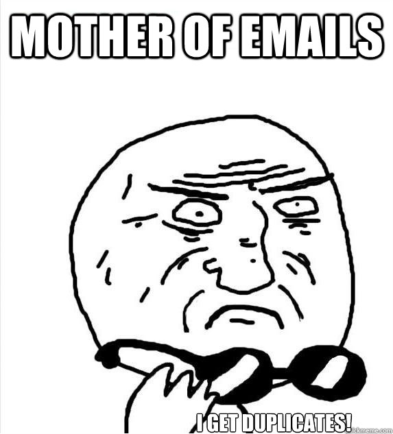 Mother of emails I get duplicates!  Mother of God