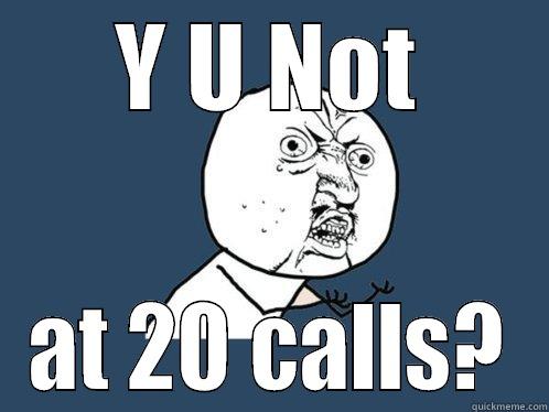 Y U NOT AT 20 CALLS? Y U No