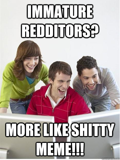 Immature Redditors? MORE LIKE SHITTY MEME!!!  