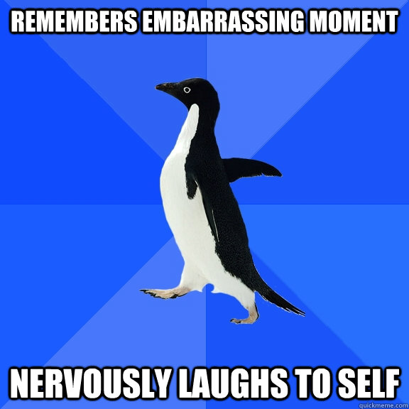 Remembers embarrassing moment Nervously laughs to self  Socially Awkward Penguin